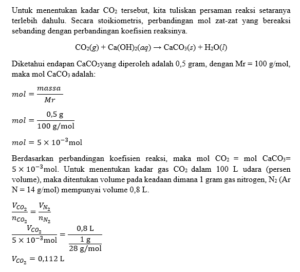 Untuk menentukan kadar CO2 dalam udara, maka 100 liter udara dialirkan kedalam air kapur (Ca(OH)2) setelah CO2 habis, terjadi endapan CaCO3 (Mr = 100) endapan disaring dan dikeringkan, setelah ditimbang beratnya = 0,5 gram. f. Dari jawaban di atas maka, kadar gas CO2 dalam 100 liter udara pada: 3). pada keadaan dimana 1 gram gas nitrogen mempunyai volume 0,8 liter1